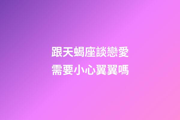 跟天蝎座談戀愛需要小心翼翼嗎-第1張-星座運(yùn)勢-玄機(jī)派