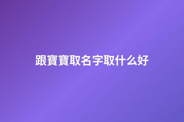 跟寶寶取名字取什么好(跟寶寶取名字取什么好呢)-第1張-寶寶起名-玄機派