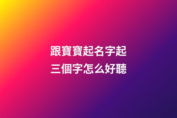跟寶寶起名字起三個字怎么好聽(2023年孩子起名大全三個字)-第1張-寶寶起名-玄機派