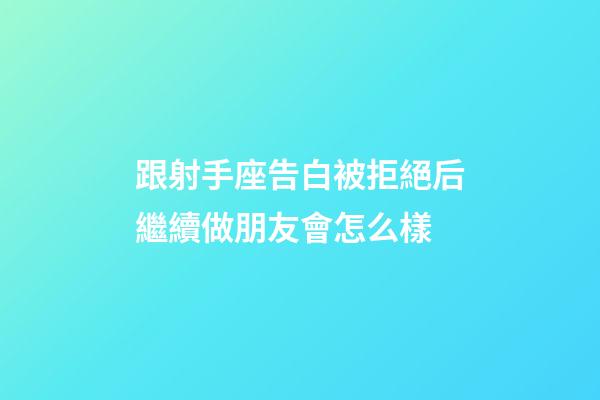 跟射手座告白被拒絕后繼續做朋友會怎么樣-第1張-星座運勢-玄機派
