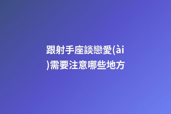 跟射手座談戀愛(ài)需要注意哪些地方-第1張-星座運(yùn)勢(shì)-玄機(jī)派