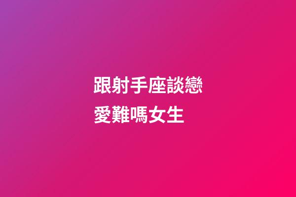 跟射手座談戀愛難嗎女生-第1張-星座運勢-玄機派