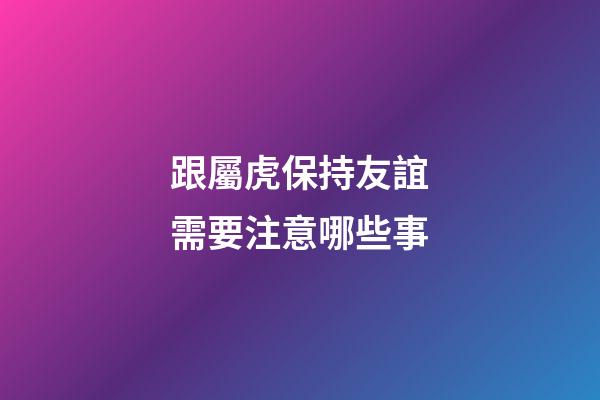 跟屬虎保持友誼需要注意哪些事