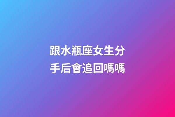 跟水瓶座女生分手后會追回嗎嗎-第1張-星座運勢-玄機派