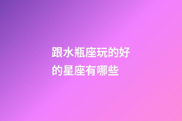 跟水瓶座玩的好的星座有哪些-第1張-星座運勢-玄機派