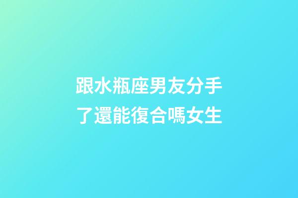 跟水瓶座男友分手了還能復合嗎女生-第1張-星座運勢-玄機派