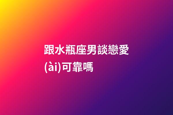 跟水瓶座男談戀愛(ài)可靠嗎-第1張-星座運(yùn)勢(shì)-玄機(jī)派