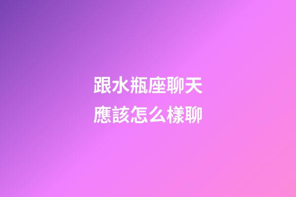 跟水瓶座聊天應該怎么樣聊-第1張-星座運勢-玄機派