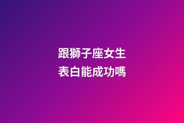 跟獅子座女生表白能成功嗎-第1張-星座運(yùn)勢(shì)-玄機(jī)派