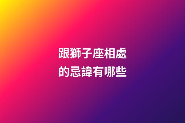 跟獅子座相處的忌諱有哪些-第1張-星座運勢-玄機派