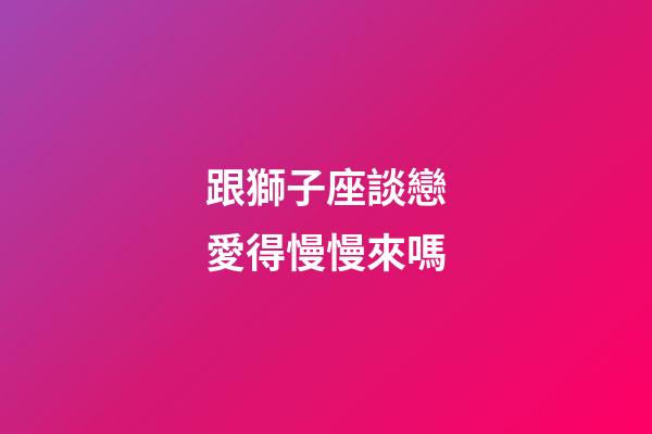 跟獅子座談戀愛得慢慢來嗎-第1張-星座運勢-玄機派