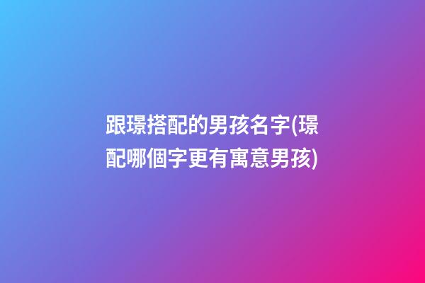 跟璟搭配的男孩名字(璟配哪個字更有寓意男孩)