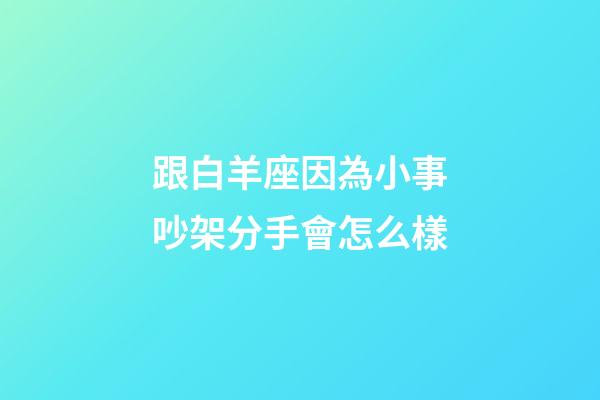 跟白羊座因為小事吵架分手會怎么樣-第1張-星座運勢-玄機派