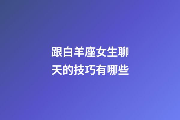 跟白羊座女生聊天的技巧有哪些-第1張-星座運(yùn)勢(shì)-玄機(jī)派
