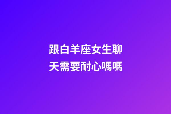 跟白羊座女生聊天需要耐心嗎嗎-第1張-星座運(yùn)勢-玄機(jī)派
