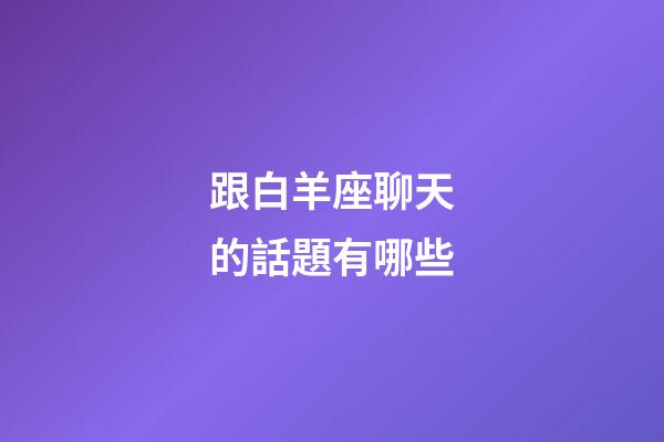 跟白羊座聊天的話題有哪些-第1張-星座運勢-玄機派