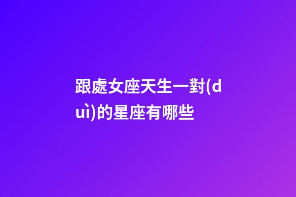 跟處女座天生一對(duì)的星座有哪些-第1張-星座運(yùn)勢(shì)-玄機(jī)派