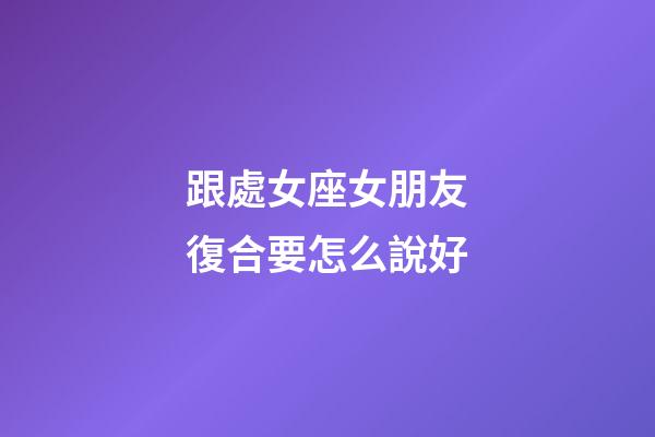 跟處女座女朋友復合要怎么說好-第1張-星座運勢-玄機派