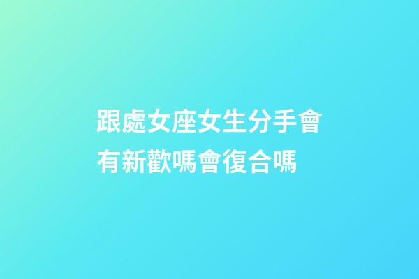 跟處女座女生分手會有新歡嗎會復合嗎-第1張-星座運勢-玄機派