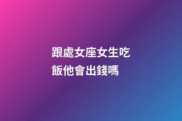 跟處女座女生吃飯他會出錢嗎-第1張-星座運勢-玄機派