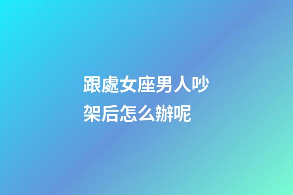 跟處女座男人吵架后怎么辦呢-第1張-星座運勢-玄機派