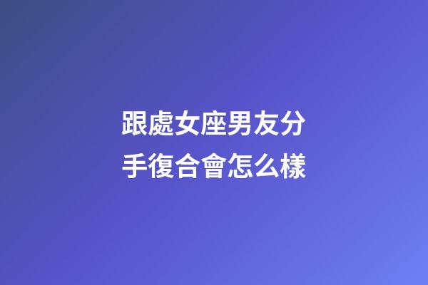 跟處女座男友分手復合會怎么樣-第1張-星座運勢-玄機派