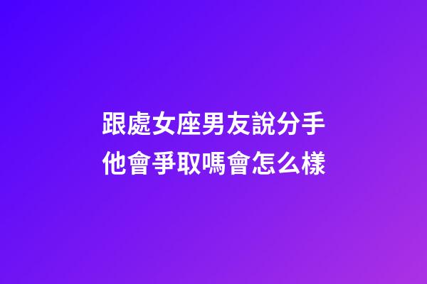 跟處女座男友說分手他會爭取嗎會怎么樣-第1張-星座運勢-玄機派