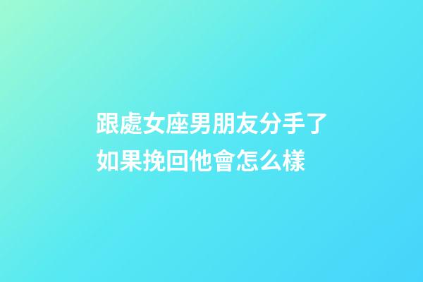 跟處女座男朋友分手了如果挽回他會怎么樣-第1張-星座運勢-玄機派