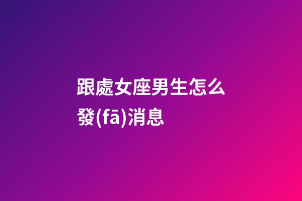 跟處女座男生怎么發(fā)消息-第1張-星座運(yùn)勢(shì)-玄機(jī)派
