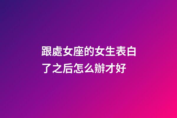 跟處女座的女生表白了之后怎么辦才好