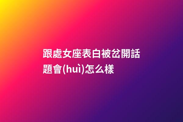 跟處女座表白被岔開話題會(huì)怎么樣-第1張-星座運(yùn)勢(shì)-玄機(jī)派