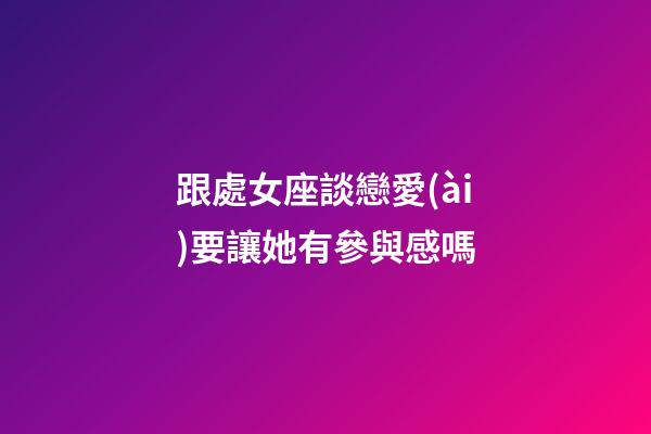 跟處女座談戀愛(ài)要讓她有參與感嗎-第1張-星座運(yùn)勢(shì)-玄機(jī)派