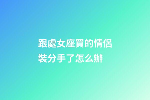 跟處女座買的情侶裝分手了怎么辦