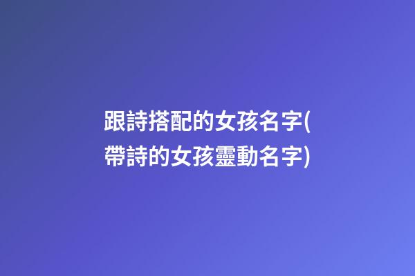 跟詩搭配的女孩名字(帶詩的女孩靈動名字)