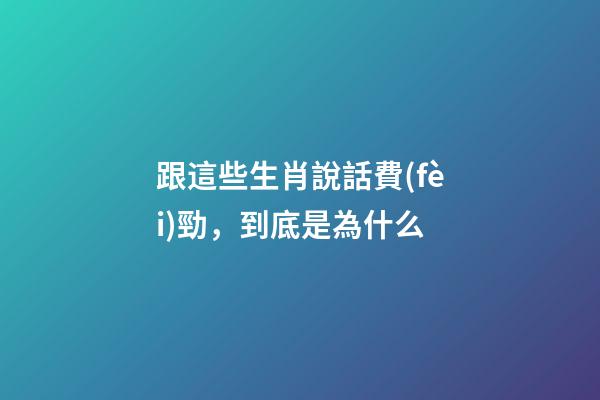 跟這些生肖說話費(fèi)勁，到底是為什么