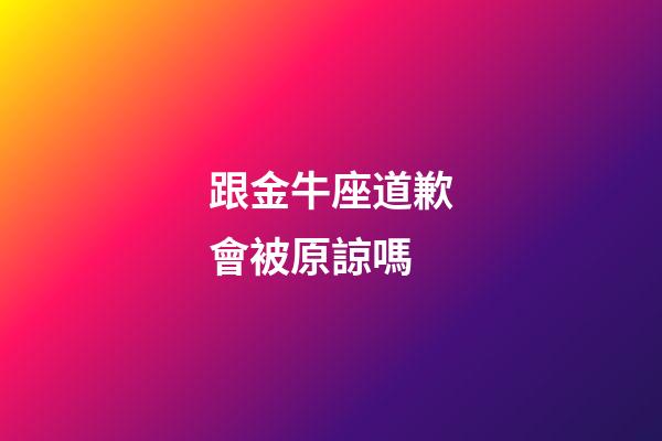 跟金牛座道歉會被原諒嗎-第1張-星座運勢-玄機派