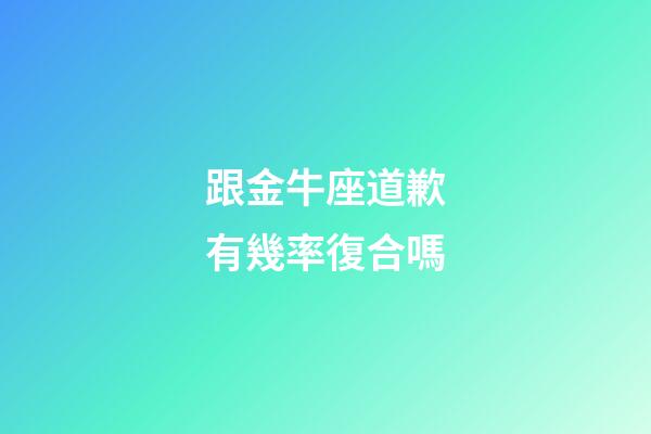 跟金牛座道歉有幾率復合嗎-第1張-星座運勢-玄機派