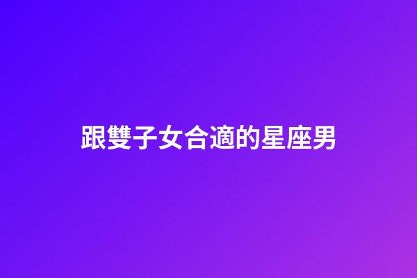 跟雙子女合適的星座男-第1張-星座運勢-玄機派