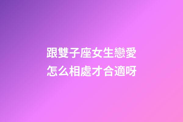 跟雙子座女生戀愛怎么相處才合適呀-第1張-星座運勢-玄機派