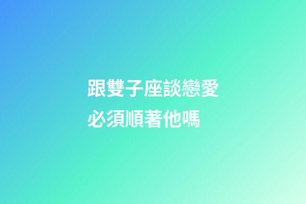 跟雙子座談戀愛必須順著他嗎-第1張-星座運勢-玄機派