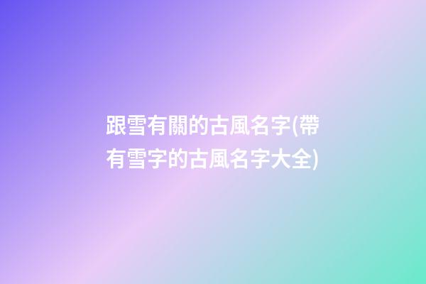 跟雪有關的古風名字(帶有雪字的古風名字大全)
