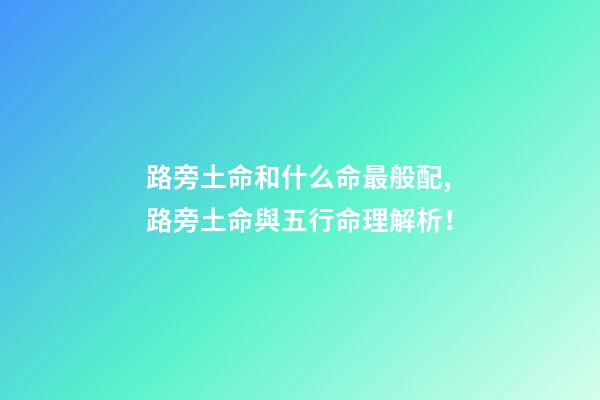 路旁土命和什么命最般配,路旁土命與五行命理解析！