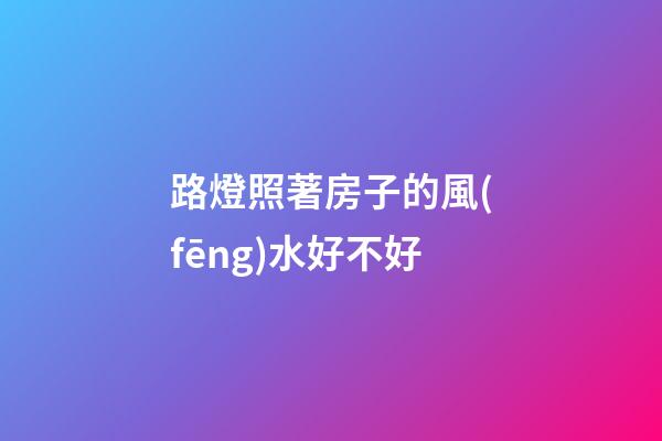 路燈照著房子的風(fēng)水好不好