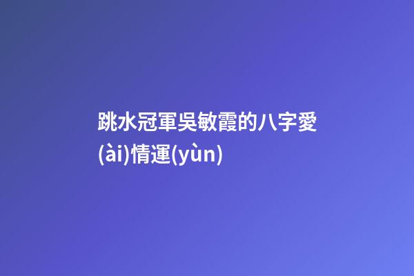 跳水冠軍吳敏霞的八字愛(ài)情運(yùn)