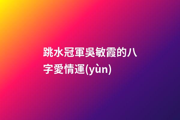 跳水冠軍吳敏霞的八字愛情運(yùn)