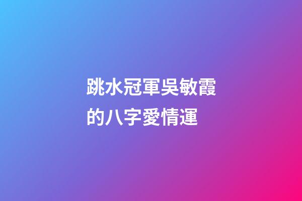 跳水冠軍吳敏霞的八字愛情運