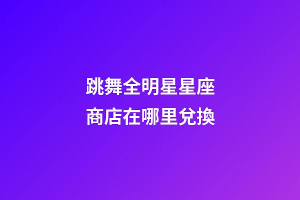 跳舞全明星星座商店在哪里兌換-第1張-星座運勢-玄機派