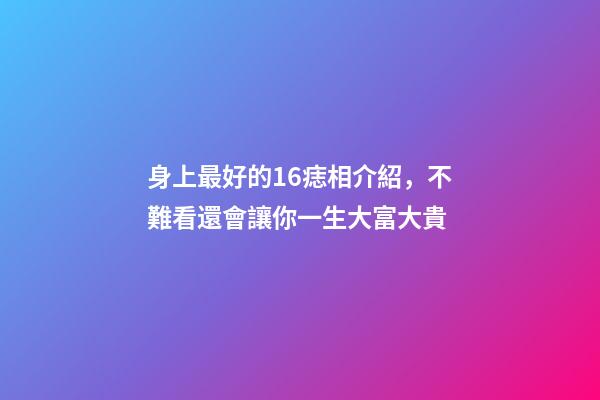 身上最好的16痣相介紹，不難看還會讓你一生大富大貴