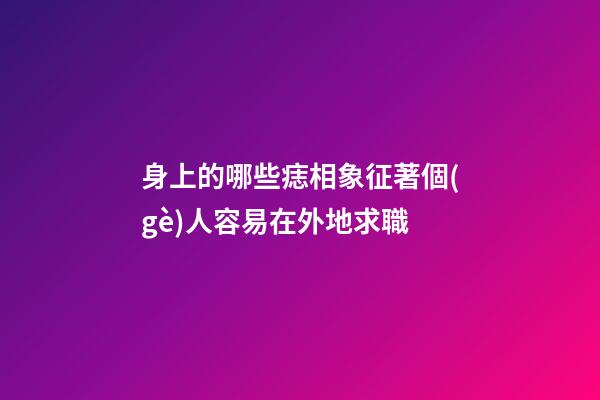 身上的哪些痣相象征著個(gè)人容易在外地求職