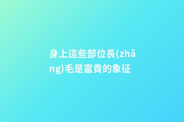 身上這些部位長(zhǎng)毛是富貴的象征